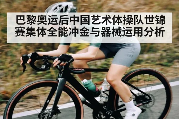 巴黎奥运后中国艺术体操队世锦赛集体全能冲金与器械运用分析