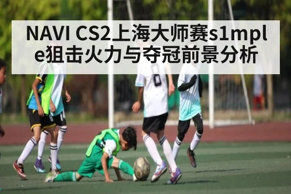 NAVI CS2上海大师赛s1mple狙击火力与夺冠前景分析